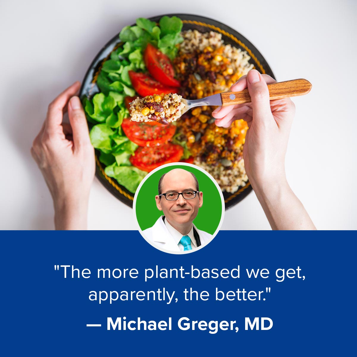 "The more plant-based we get, apparently, the better." - Michael Greger, MD