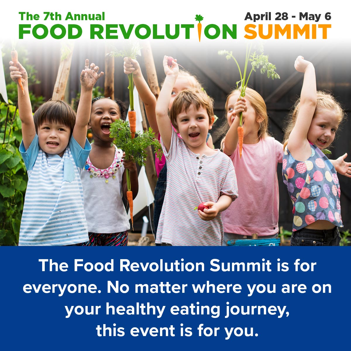 The Food Revolution Summit is for everyone. No matter where you are on your healthy eating journey, this event is for you.