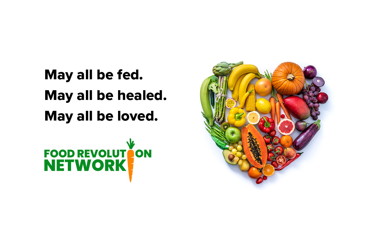 May all be fed. May all be healed. May all be loved. Food Revolution Network