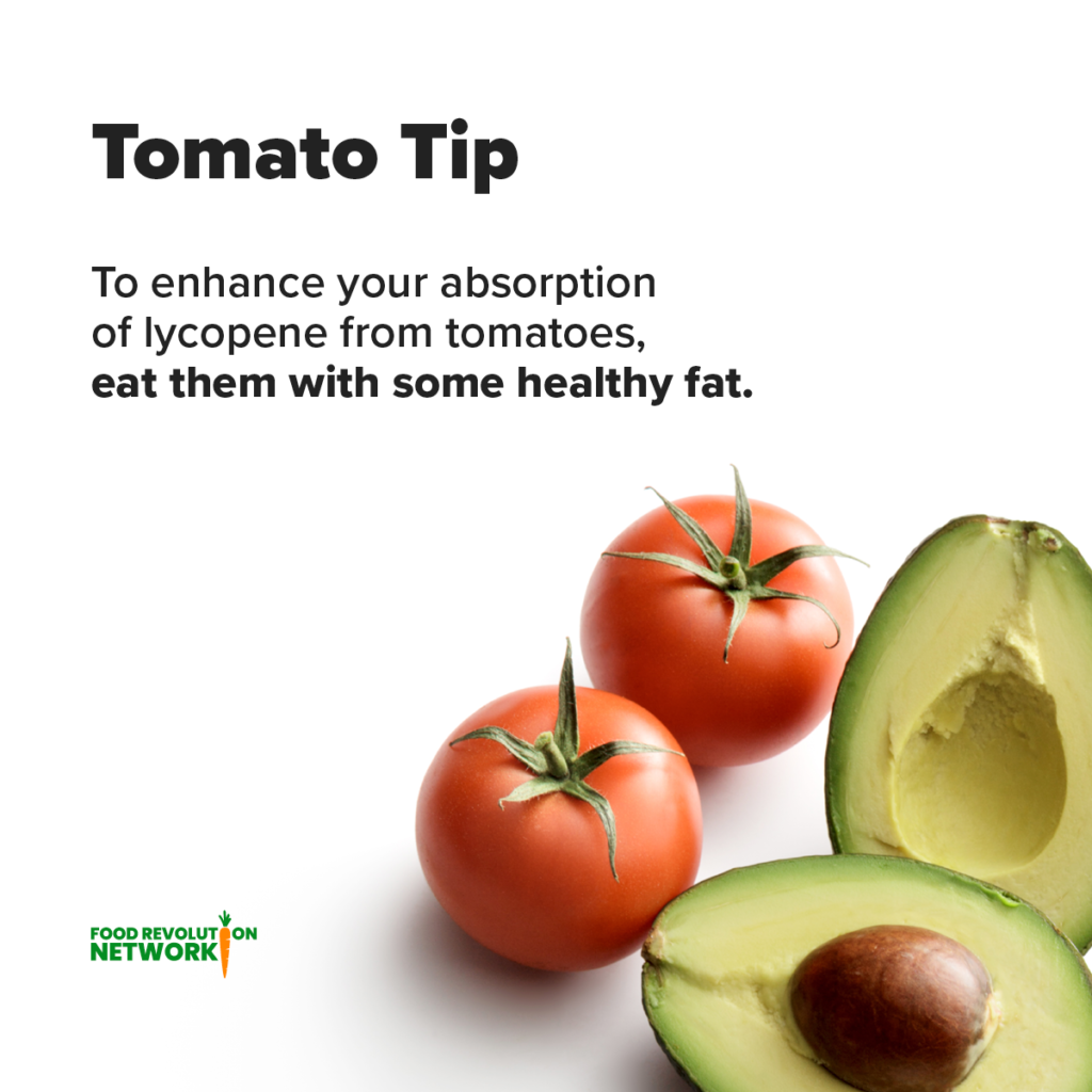 Tomato Tip - To enhance your absorption of lycopene from tomatoes, eat them with some healthy fat.